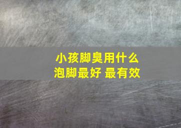 小孩脚臭用什么泡脚最好 最有效